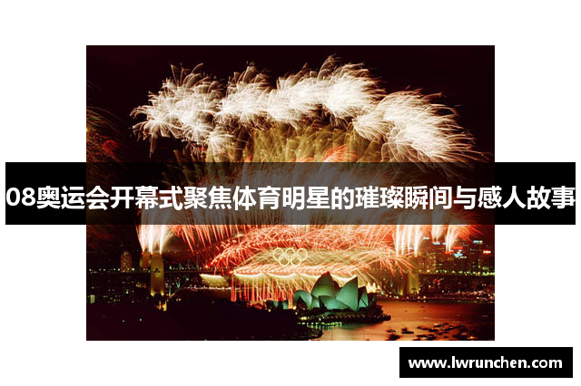 08奥运会开幕式聚焦体育明星的璀璨瞬间与感人故事
