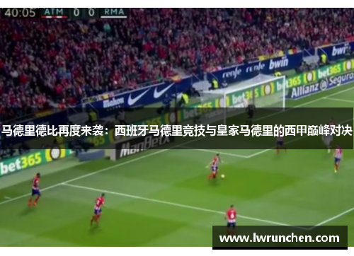 马德里德比再度来袭：西班牙马德里竞技与皇家马德里的西甲巅峰对决