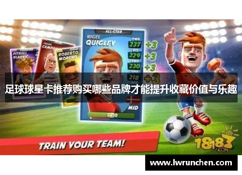 足球球星卡推荐购买哪些品牌才能提升收藏价值与乐趣