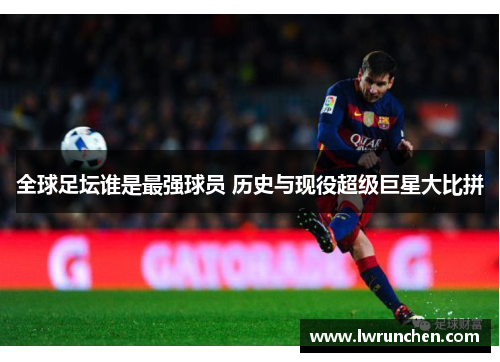 全球足坛谁是最强球员 历史与现役超级巨星大比拼