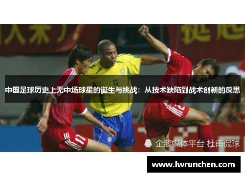 中国足球历史上无中场球星的诞生与挑战：从技术缺陷到战术创新的反思