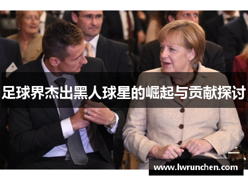 足球界杰出黑人球星的崛起与贡献探讨
