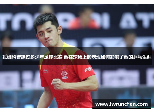 张继科曾踢过多少年足球比赛 他在球场上的表现如何影响了他的乒乓生涯