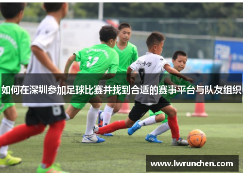 如何在深圳参加足球比赛并找到合适的赛事平台与队友组织
