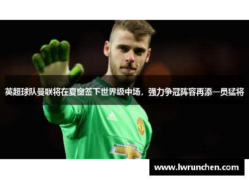 英超球队曼联将在夏窗签下世界级中场，强力争冠阵容再添一员猛将