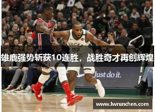 雄鹿强势斩获10连胜，战胜奇才再创辉煌