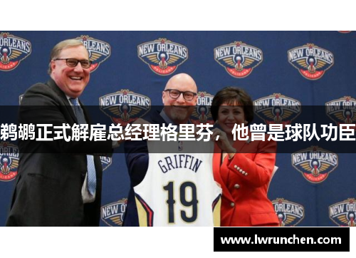 鹈鹕正式解雇总经理格里芬，他曾是球队功臣