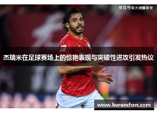 杰瑞米在足球赛场上的惊艳表现与突破性进攻引发热议